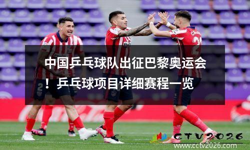 中国乒乓球队出征巴黎奥运会！乒乓球项目详细赛程一览