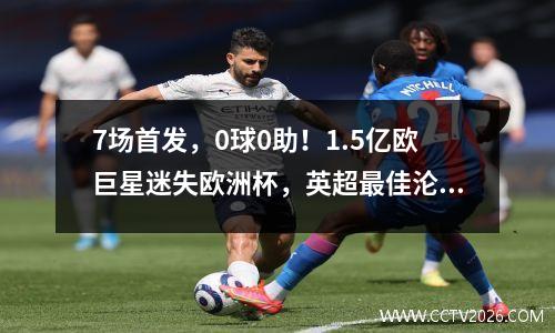 7场首发，0球0助！1.5亿欧巨星迷失欧洲杯，英超最佳沦为全队最差