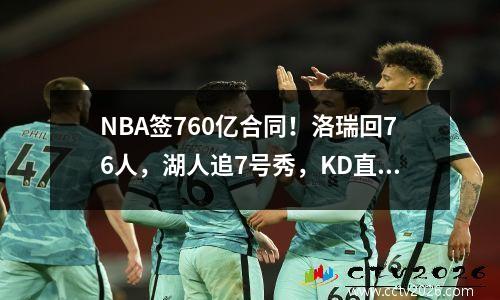 NBA签760亿合同！洛瑞回76人，湖人追7号秀，KD直言队友虚报身高