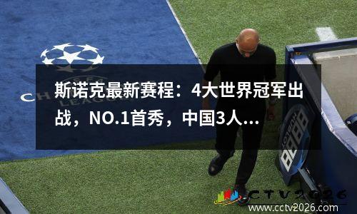 斯诺克最新赛程：4大世界冠军出战，NO.1首秀，中国3人全军覆没？