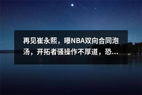 再见崔永熙，曝NBA双向合同泡汤，开拓者骚操作不厚道，恐NBA梦碎