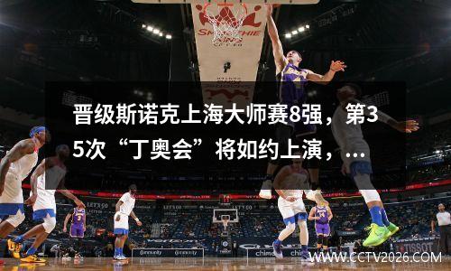 晋级斯诺克上海大师赛8强，第35次“丁奥会”将如约上演，丁俊晖：非常期待与奥沙利文的对决