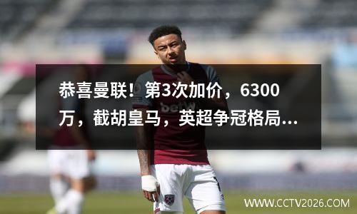 恭喜曼联！第3次加价，6300万，截胡皇马，英超争冠格局变了