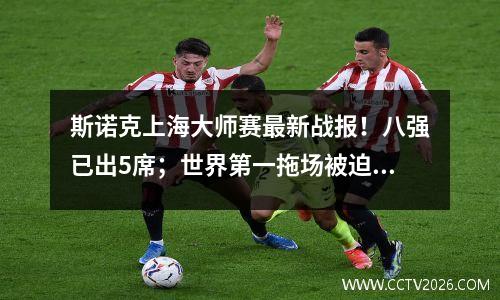斯诺克上海大师赛最新战报！八强已出5席；世界第一拖场被迫暂停