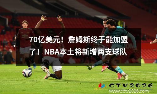 70亿美元！詹姆斯终于能加盟了！NBA本土将新增两支球队