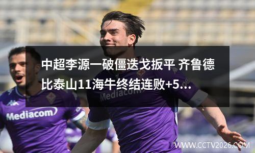 中超李源一破僵迭戈扳平 齐鲁德比泰山11海牛终结连败+5轮不胜