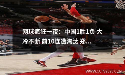 网球疯狂一夜：中国1胜1负 大冷不断 前10连遭淘汰 郑钦文时间不友好