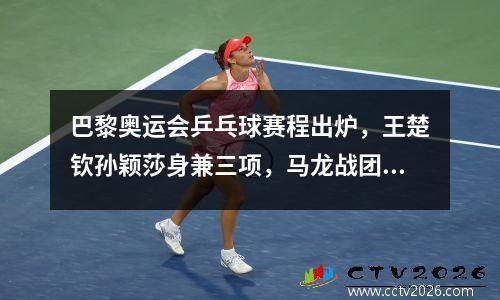 巴黎奥运会乒乓球赛程出炉，王楚钦孙颖莎身兼三项，马龙战团体赛