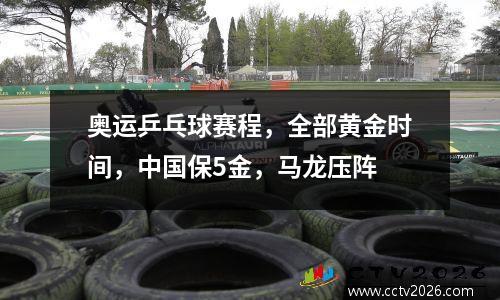 奥运乒乓球赛程，全部黄金时间，中国保5金，马龙压阵