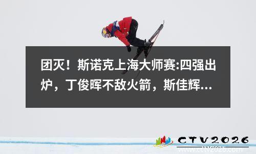 团灭！斯诺克上海大师赛:四强出炉，丁俊晖不敌火箭，斯佳辉惨败