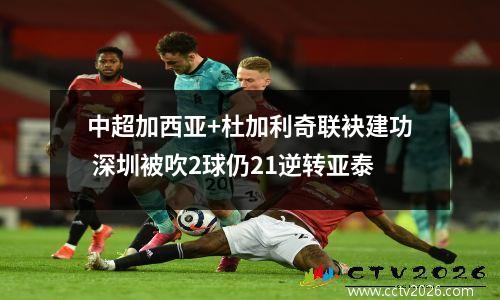 中超加西亚+杜加利奇联袂建功 深圳被吹2球仍21逆转亚泰