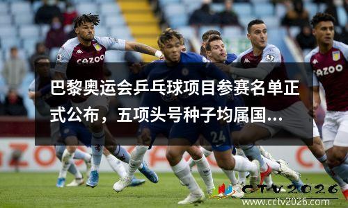 巴黎奥运会乒乓球项目参赛名单正式公布，五项头号种子均属国乒