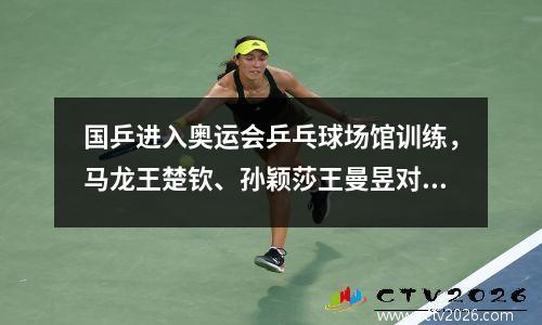 国乒进入奥运会乒乓球场馆训练，马龙王楚钦、孙颖莎王曼昱对练！