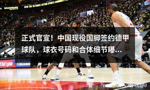 正式官宣！中国现役国脚签约德甲球队，球衣号码和合体细节曝光