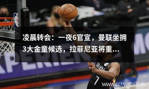 凌晨转会：一夜6官宣，曼联坐拥3大金童候选，拉菲尼亚将重返英超
