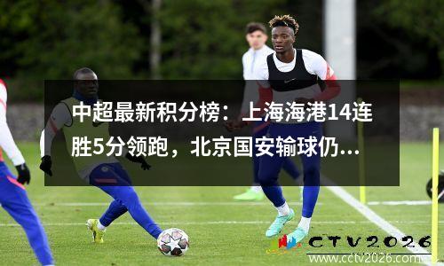 中超最新积分榜：上海海港14连胜5分领跑，北京国安输球仍居第4！