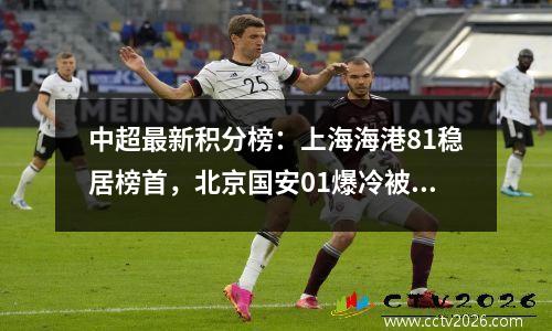中超最新积分榜：上海海港81稳居榜首，北京国安01爆冷被双杀！