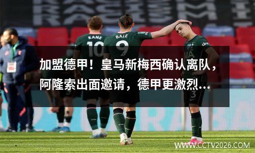 加盟德甲！皇马新梅西确认离队，阿隆索出面邀请，德甲更激烈了