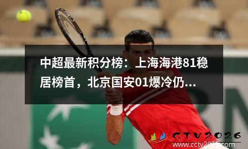 中超最新积分榜：上海海港81稳居榜首，北京国安01爆冷仍第4！