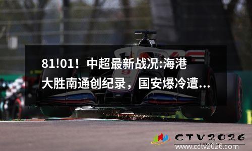 81!01！中超最新战况:海港大胜南通创纪录，国安爆冷遭深圳双杀