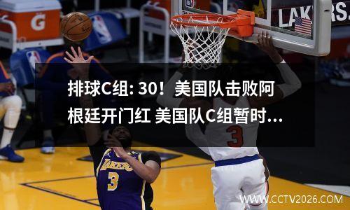 排球C组: 30！美国队击败阿根廷开门红 美国队C组暂时第一！