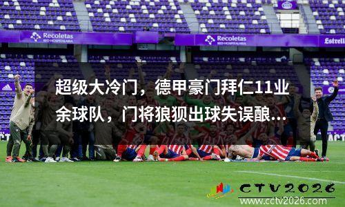 超级大冷门，德甲豪门拜仁11业余球队，门将狼狈出球失误酿苦果