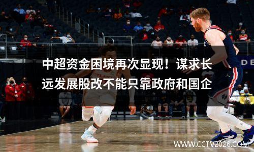 中超资金困境再次显现！谋求长远发展股改不能只靠政府和国企