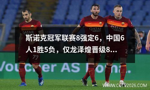 斯诺克冠军联赛8强定6，中国6人1胜5负，仅龙泽煌晋级8强