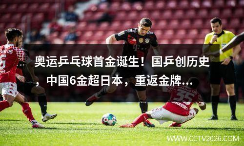 奥运乒乓球首金诞生！国乒创历史，中国6金超日本，重返金牌榜第1