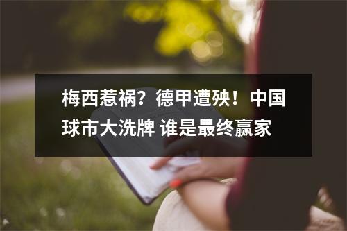 梅西惹祸？德甲遭殃！中国球市大洗牌 谁是最终赢家