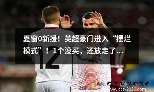 夏窗0新援！英超豪门进入“摆烂模式”！1个没买，还放走了3个