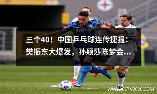 三个40！中国乒乓球连传捷报：樊振东大爆发，孙颖莎陈梦会师