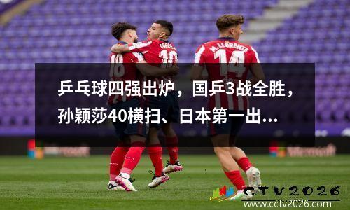 乒乓球四强出炉，国乒3战全胜，孙颖莎40横扫、日本第一出局！