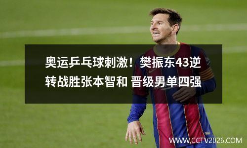 奥运乒乓球刺激！樊振东43逆转战胜张本智和 晋级男单四强