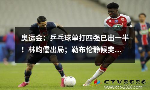 奥运会：乒乓球单打四强已出一半！林昀儒出局；勒布伦静候樊振东