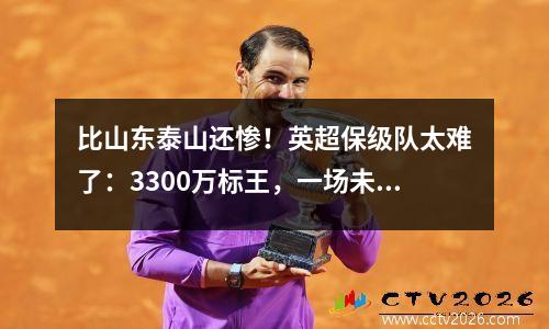 比山东泰山还惨！英超保级队太难了：3300万标王，一场未赛就重伤