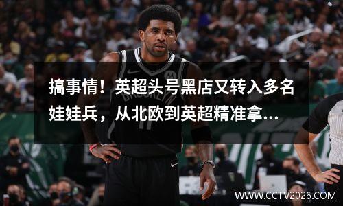 搞事情！英超头号黑店又转入多名娃娃兵，从北欧到英超精准拿捏！