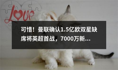 可惜！曼联确认1.5亿欧双星缺席将英超首战，7000万新援大伤3个月