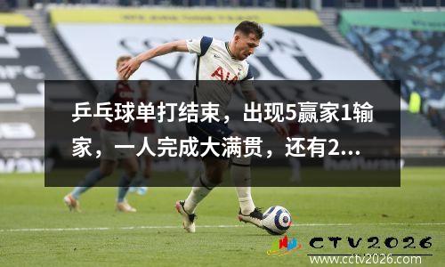乒乓球单打结束，出现5赢家1输家，一人完成大满贯，还有2个黑马