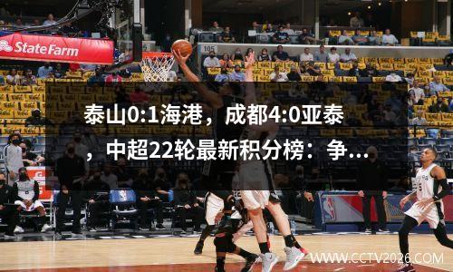 泰山0:1海港，成都4:0亚泰，中超22轮最新积分榜：争冠亚冠明朗了