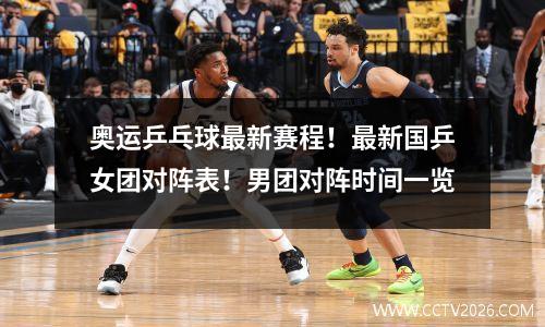 奥运乒乓球最新赛程！最新国乒女团对阵表！男团对阵时间一览