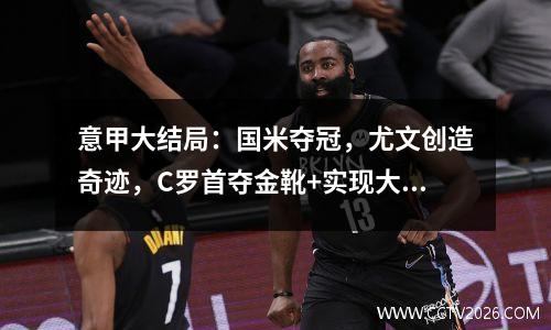 意甲大结局：国米夺冠，尤文创造奇迹，C罗首夺金靴+实现大满贯