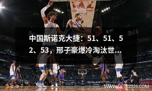中国斯诺克大捷：51、51、52、53，邢子豪爆冷淘汰世锦赛冠军