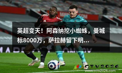 英超变天！阿森纳挖小蜘蛛，曼城标8000万，萨拉赫留下明年免费走