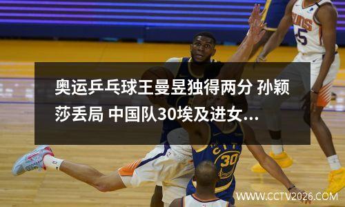 奥运乒乓球王曼昱独得两分 孙颖莎丢局 中国队30埃及进女团八强