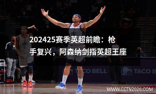 202425赛季英超前瞻：枪手复兴，阿森纳剑指英超王座