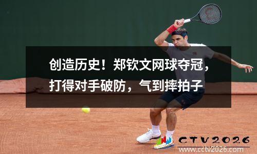创造历史！郑钦文网球夺冠，打得对手破防，气到摔拍子