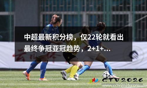 中超最新积分榜，仅22轮就看出最终争冠亚冠趋势，2+1+2+5+6格局