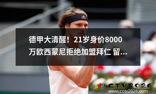 德甲大清醒！21岁身价8000万欧西蒙尼拒绝加盟拜仁 留莱比锡1年