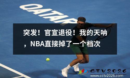 突发！官宣退役！我的天呐，NBA直接掉了一个档次